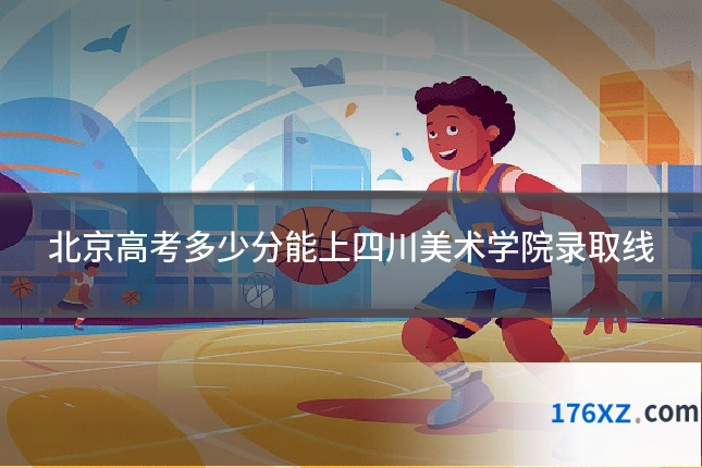 北京高考多少分能上四川美术学院录取线