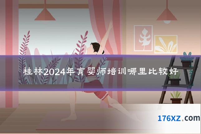 桂林2024年育婴师培训哪里比较好