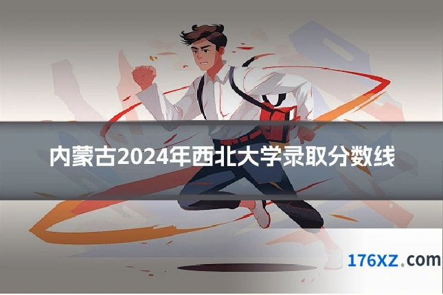 内蒙古2024年西北大学录取分数线