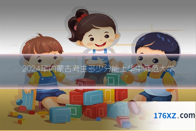 2024年内蒙古考生多少分能上华中师范大学