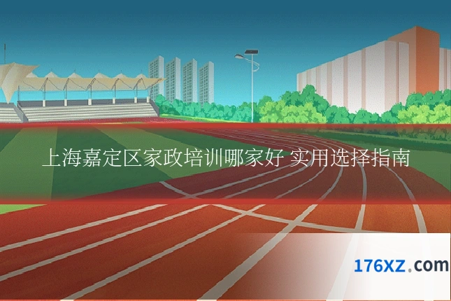上海嘉定区家政培训哪家好 实用选择指南