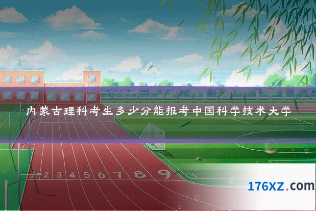 内蒙古理科考生多少分能报考中国科学技术大学