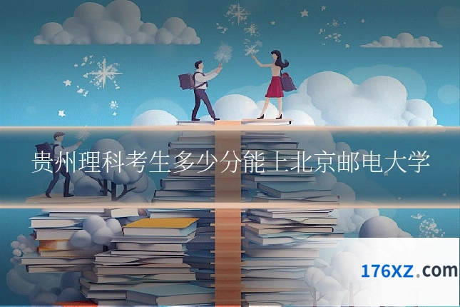 贵州理科考生多少分能上北京邮电大学