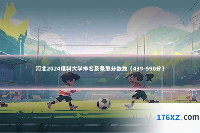 河北2024理科大学排名及录取分数线（439-590分）