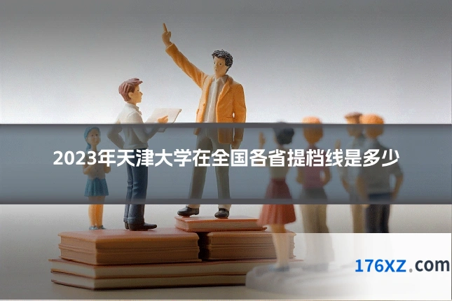 2023年天津大学在全国各省提档线是多少