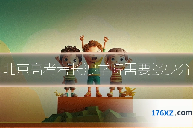 北京高考考长沙学院需要多少分