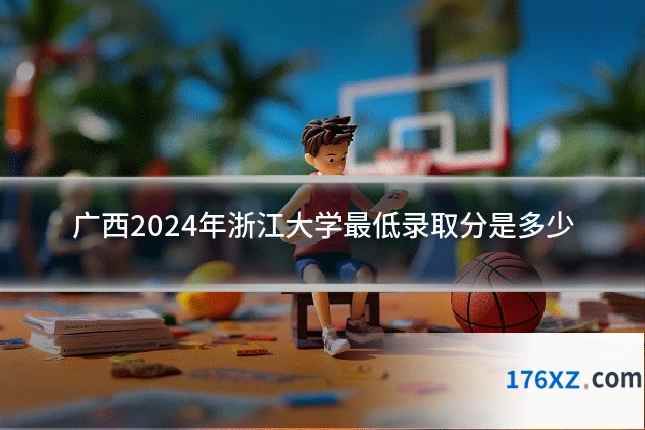 广西2024年浙江大学最低录取分是多少