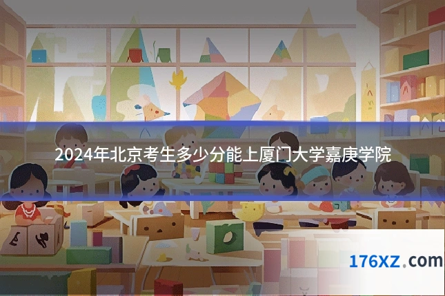 2024年北京考生多少分能上厦门大学嘉庚学院