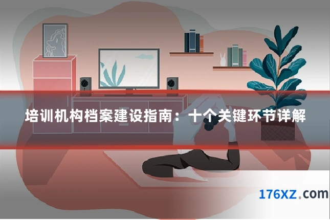 培训机构档案建设指南：十个关键环节详解