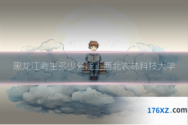 黑龙江考生多少分能上西北农林科技大学