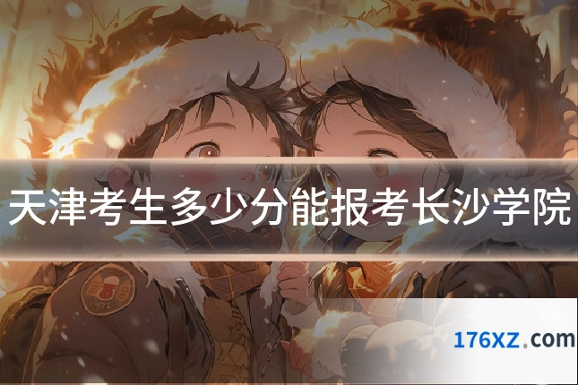 天津考生多少分能报考长沙学院