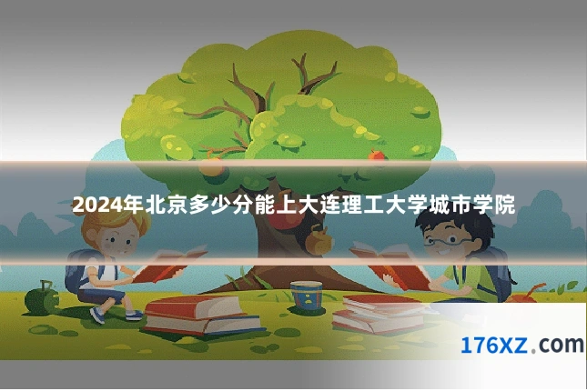 2024年北京多少分能上大连理工大学城市学院