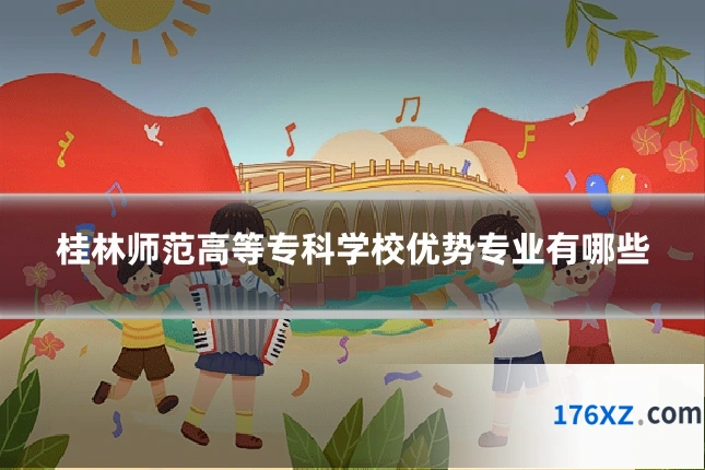 桂林师范高等专科学校优势专业有哪些