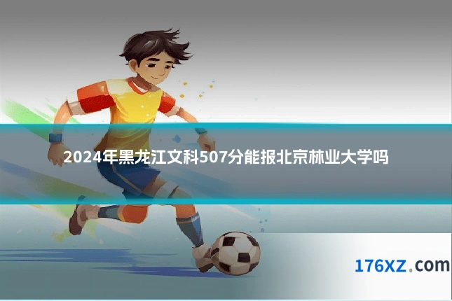 2024年黑龙江文科507分能报北京林业大学吗