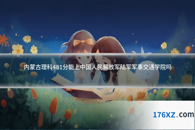 内蒙古理科481分能上中国人民解放军陆军军事交通学院吗