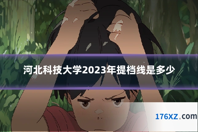 河北科技大学2023年提档线是多少