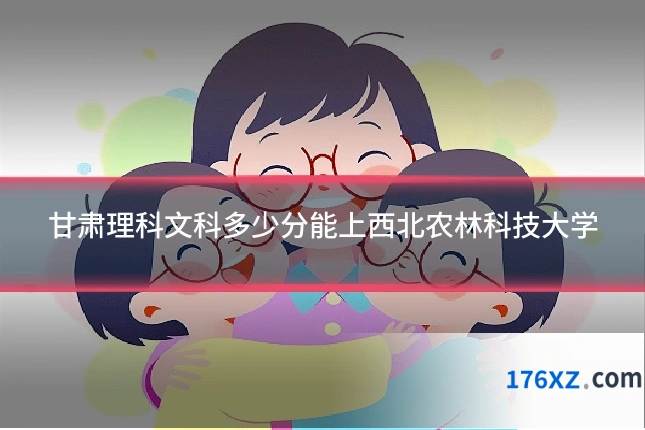 甘肃理科文科多少分能上西北农林科技大学