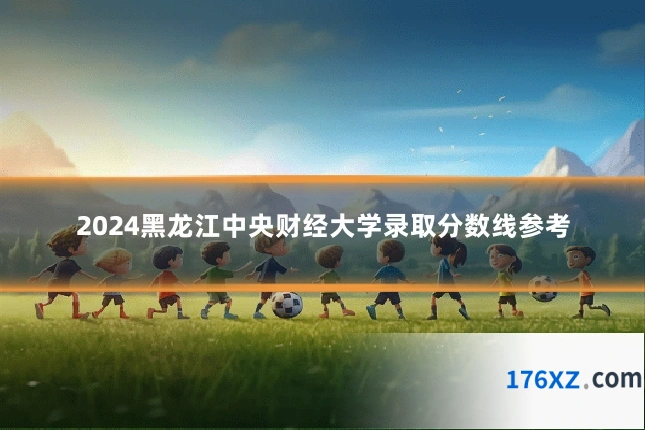 2024黑龙江中央财经大学录取分数线参考