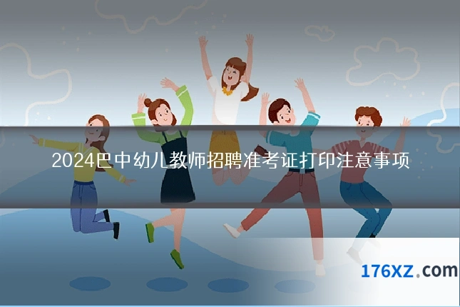 2024巴中幼儿教师招聘准考证打印注意事项