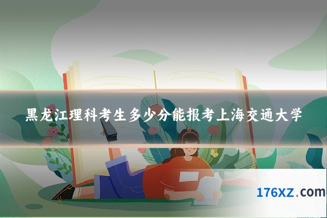 黑龙江理科考生多少分能报考上海交通大学