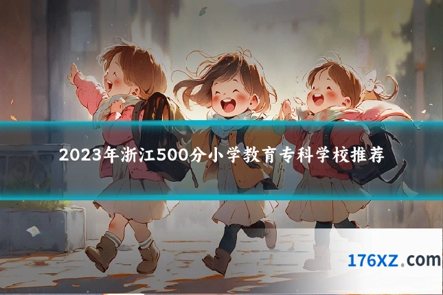 2023年浙江500分小学教育专科学校推荐