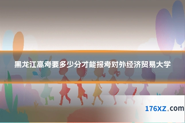 黑龙江高考要多少分才能报考对外经济贸易大学