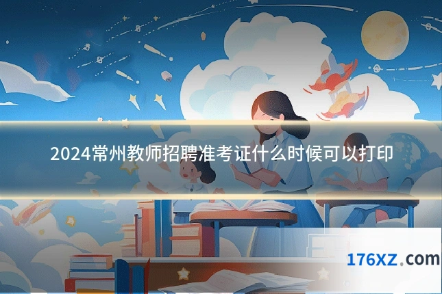 2024常州教师招聘准考证什么时候可以打印