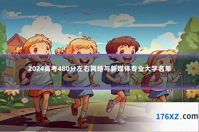 2024高考480分左右网络与新媒体专业大学名单