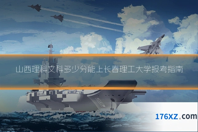 山西理科文科多少分能上长春理工大学报考指南