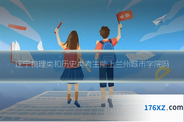 辽宁物理类和历史类考生能上兰州城市学院吗
