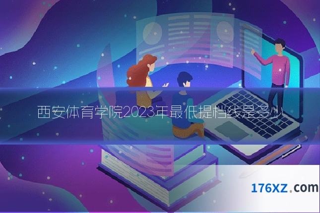 西安体育学院2023年最低提档线是多少