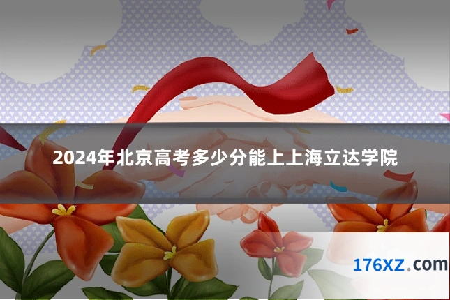 2024年北京高考多少分能上上海立达学院