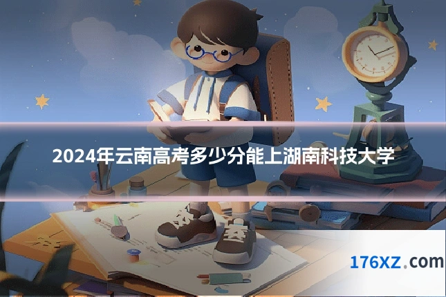 2024年云南高考多少分能上湖南科技大学