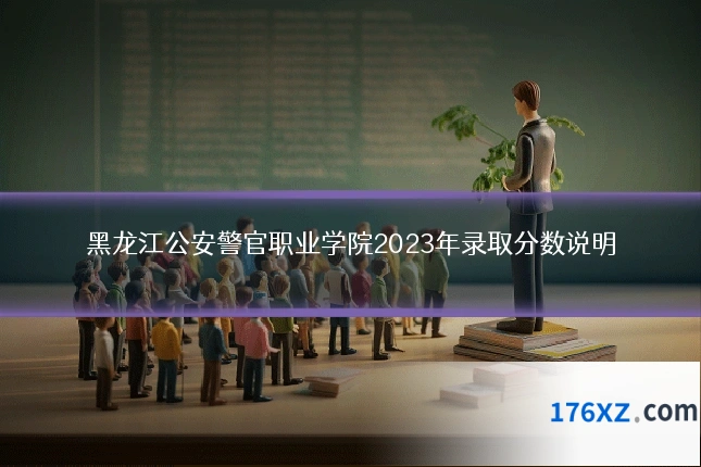 黑龙江公安警官职业学院2023年录取分数说明