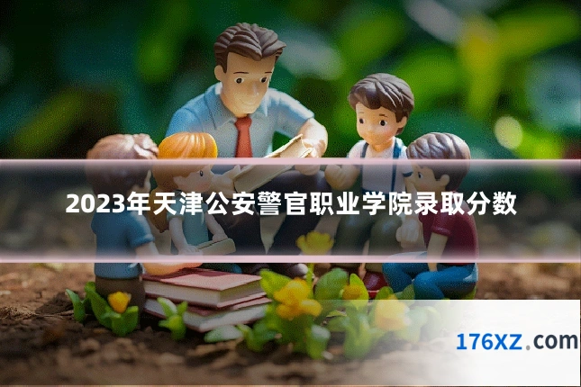 2023年天津公安警官职业学院录取分数