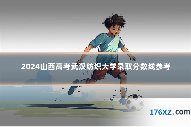 2024山西高考武汉纺织大学录取分数线参考
