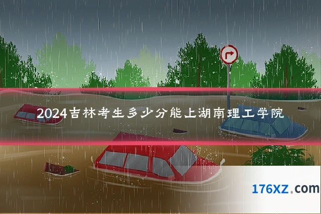 2024吉林考生多少分能上湖南理工学院