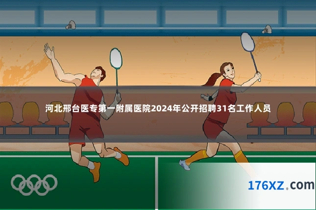 河北邢台医专第一附属医院2024年公开招聘31名工作人员