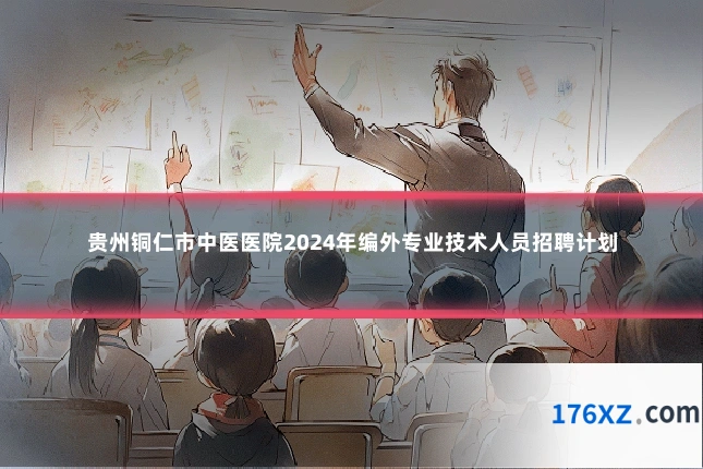 贵州铜仁市中医医院2024年编外专业技术人员招聘计划