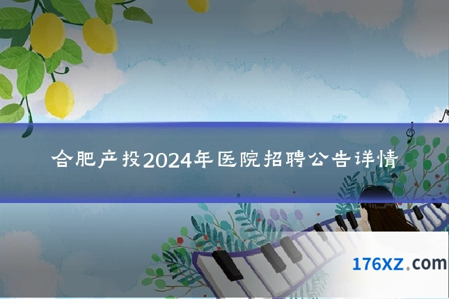 合肥产投2024年医院招聘公告详情