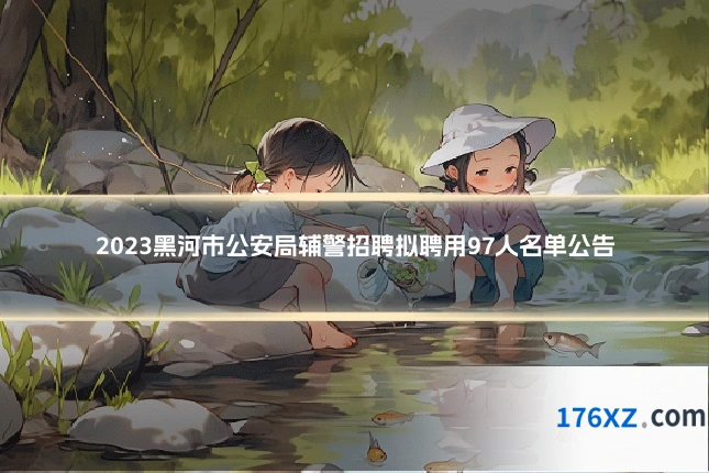2023黑河市公安局辅警招聘拟聘用97人名单公告
