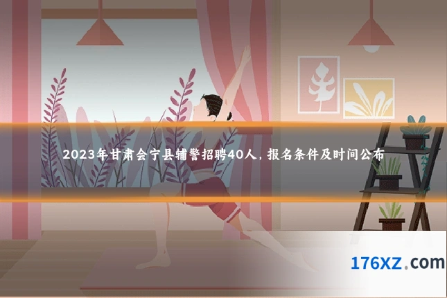 2023年甘肃会宁县辅警招聘40人，报名条件及时间公布