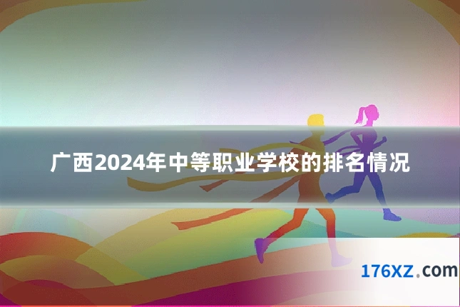 广西2024年中等职业学校的排名情况