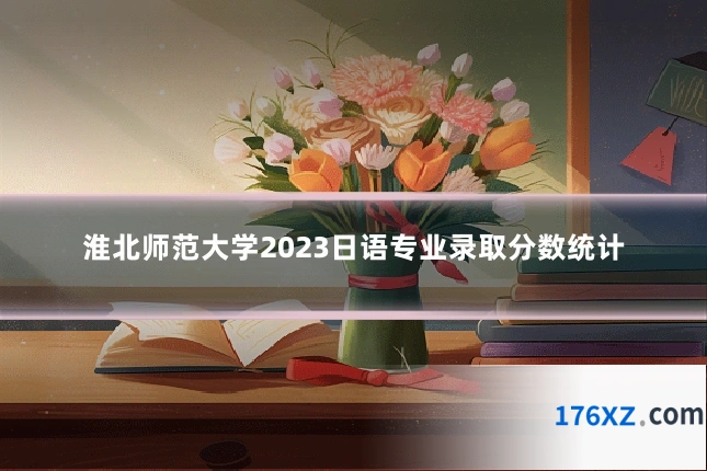 淮北师范大学2023日语专业录取分数统计