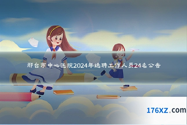 邢台市中心医院2024年选聘工作人员24名公告