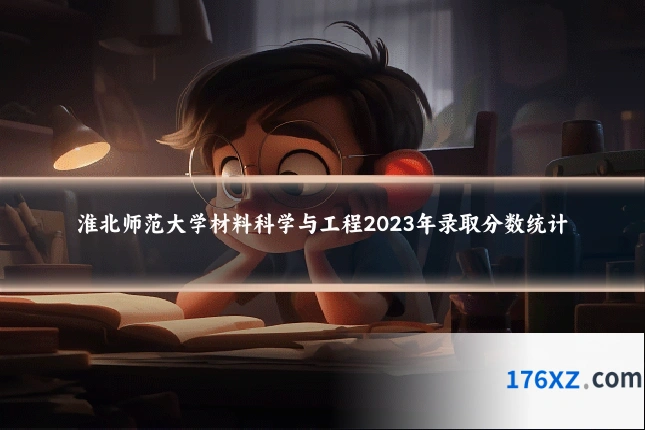 淮北师范大学材料科学与工程2023年录取分数统计