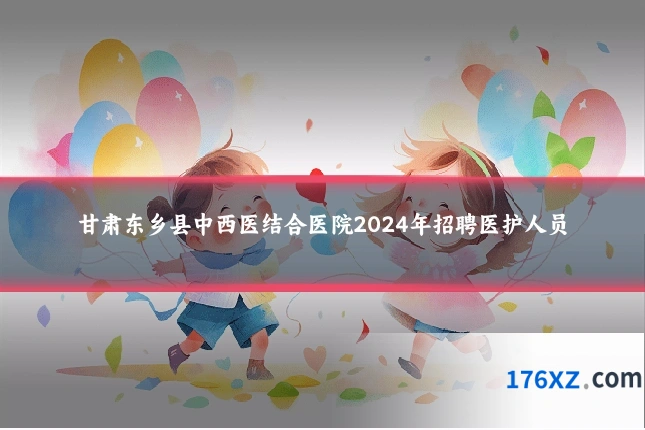 甘肃东乡县中西医结合医院2024年招聘医护人员