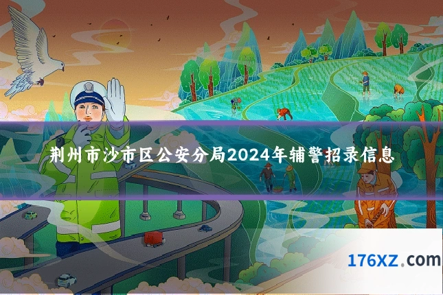 荆州市沙市区公安分局2024年辅警招录信息