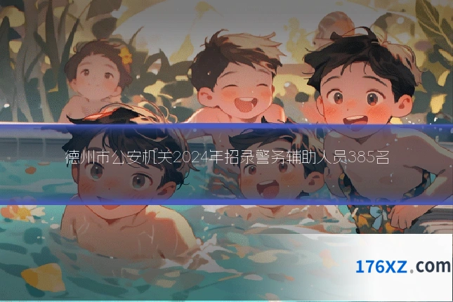 德州市公安机关2024年招录警务辅助人员385名