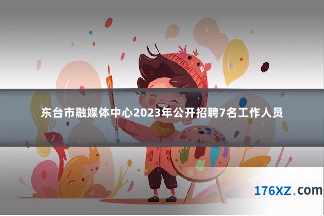 东台市融媒体中心2023年公开招聘7名工作人员
